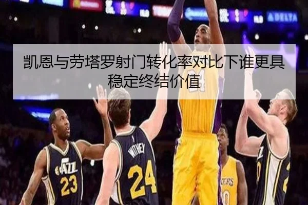 凯恩与劳塔罗射门转化率对比下谁更具稳定终结价值