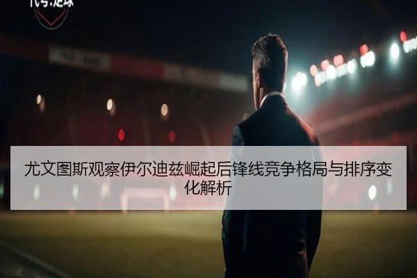 尤文图斯观察伊尔迪兹崛起后锋线竞争格局与排序变化解析