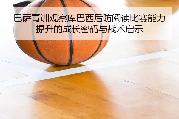 巴萨青训观察库巴西后防阅读比赛能力提升的成长密码与战术启示