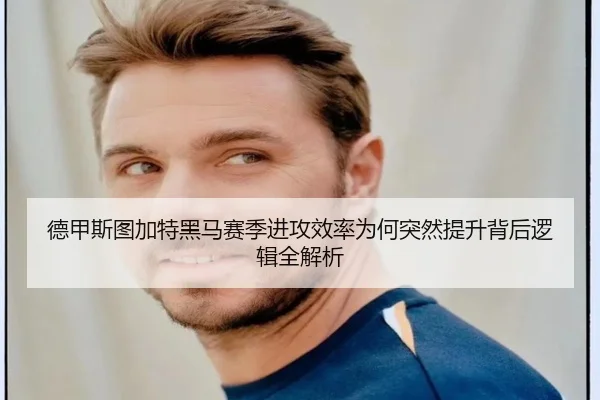 德甲斯图加特黑马赛季进攻效率为何突然提升背后逻辑全解析