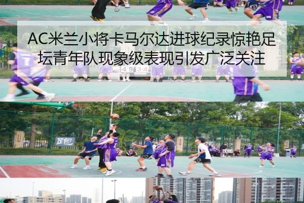 AC米兰小将卡马尔达进球纪录惊艳足坛青年队现象级表现引发广泛关注
