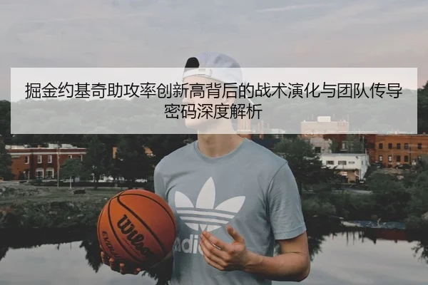 掘金约基奇助攻率创新高背后的战术演化与团队传导密码深度解析