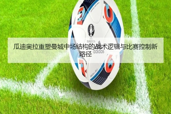 瓜迪奥拉重塑曼城中场结构的战术逻辑与比赛控制新路径