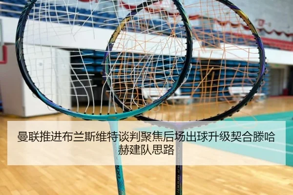 曼联推进布兰斯维特谈判聚焦后场出球升级契合滕哈赫建队思路